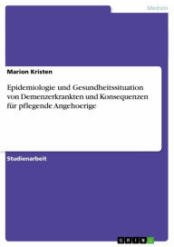 Title: Epidemiologie und Gesundheitssituation von Demenzerkrankten und Konsequenzen für pflegende Angehoerige, Author: Marion Kristen