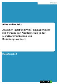 Title: Zwischen Pietät und Profit - Ein Experiment zur Wirkung von Angstappellen in der Marktkommunikation von Bestattungsinstituten: Ein Experiment zur Wirkung von Angstappellen in der Marktkommunikation von Bestattungsinstituten, Author: Aisha Nadine Seitz