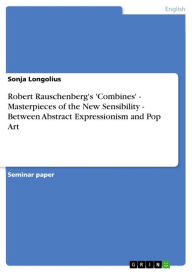 Title: Robert Rauschenberg's 'Combines' - Masterpieces of the New Sensibility - Between Abstract Expressionism and Pop Art: Masterpieces of the New Sensibility - Between Abstract Expressionism and Pop Art, Author: Sonja Longolius