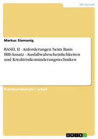 Title: BASEL II - Anforderungen beim Basis IRB-Ansatz - Ausfallwahrscheinlichkeiten und Kreditrisikominderungstechniken: Anforderungen beim Basis IRB-Ansatz - Ausfallwahrscheinlichkeiten und Kreditrisikominderungstechniken, Author: Markus Slamanig