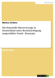 Title: Die finanzielle Altersvorsorge in Deutschland unter Berücksichtigung ausgewählter Fonds - Konzepte, Author: Markus Jördens