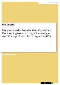 Title: Outsourcing der Logistik. Vom klassischen Outsourcing isolierter Logistikleistungen zum Konzept Fourth Party Logistics (4PL), Author: Nils Oetjen