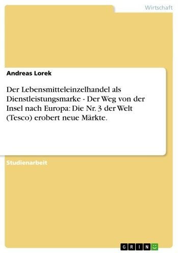 Der Lebensmitteleinzelhandel als Dienstleistungsmarke - Der Weg von der Insel nach Europa: Die Nr. 3 der Welt (Tesco) erobert neue Märkte.: Der Weg von der Insel nach Europa: Die Nr. 3 der Welt (Tesco) erobert neue Märkte.