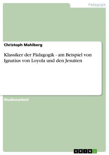 Klassiker der Pädagogik - am Beispiel von Ignatius von Loyola und den Jesuiten: am Beispiel von Ignatius von Loyola und den Jesuiten