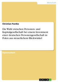 Title: Die Wahl zwischen Personen- und Kapitalgesellschaft bei einem Investment einer deutschen Personengesellschaft in Polen aus steuerlichem Blickwinkel, Author: Christian Pantke