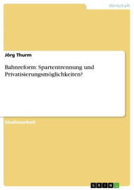 Title: Bahnreform: Spartentrennung und Privatisierungsmöglichkeiten?, Author: Jörg Thurm