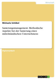 Title: Sanierungsmanagement. Methodische Aspekte bei der Sanierung eines mittelständischen Unternehmens: Methodische Aspekte bei der Sanierung eines mittelständischen Unternehmens, Author: Michaela Schöbel