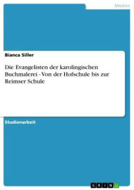 Title: Die Evangelisten der karolingischen Buchmalerei - Von der Hofschule bis zur Reimser Schule: Von der Hofschule bis zur Reimser Schule, Author: Bianca Siller