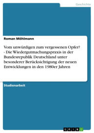 Title: Vom unwürdigen zum vergessenen Opfer? - Die Wiedergutmachungspraxis in der Bundesrepublik Deutschland unter besonderer Berücksichtigung der neuen Entwicklungen in den 1980er Jahren: Die Wiedergutmachungspraxis in der Bundesrepublik Deutschland unter beson, Author: Roman Möhlmann