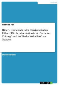 Title: Hitler - Unmensch oder Charismatischer Führer? Die Repräsentation in der 'Arbeiter Zeitung' und im 'Basler Volksblatt' zur Nazizeit: Unmensch oder Charismatischer Führer? Die Repräsentation in der 'Arbeiter Zeitung' und im 'Basler Volksblatt' zur Nazizeit, Author: Isabelle Fol