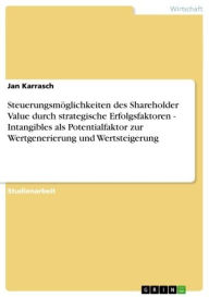 Title: Steuerungsmöglichkeiten des Shareholder Value durch strategische Erfolgsfaktoren - Intangibles als Potentialfaktor zur Wertgenerierung und Wertsteigerung: Intangibles als Potentialfaktor zur Wertgenerierung und Wertsteigerung, Author: Jan Karrasch