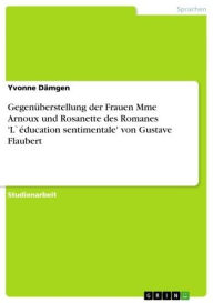 Title: Gegenüberstellung der Frauen Mme Arnoux und Rosanette des Romanes 'L`éducation sentimentale' von Gustave Flaubert, Author: Yvonne Dämgen