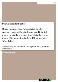 Title: Berechnung einer Schutzfrist für die Auswertung in Deutschland am Beispiel eines deutschen, eines französischen und eines US - amerikanischen Films aus den 30er Jahren: 'Die drei von der Tankstelle', 'La règle du jeu', 'Blaubarts achte Frau', Author: Peer Alexander Fischer