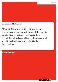 Title: Was ist Wissenschaft? Unterschiede zwischen wissenschaftlicher Erkenntnis und Alltagsverstand und zwischen verstehenden bzw. idiographischen und erklärenden bzw. nomothetischen Methoden, Author: Johannes Huhmann