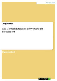 Title: Die Gemeinnützigkeit der Vereine im Steuerrecht, Author: Jörg Weiss