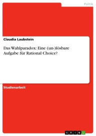 Title: Das Wahlparadox: Eine (un-)lösbare Aufgabe für Rational Choice?, Author: Claudia Laubstein