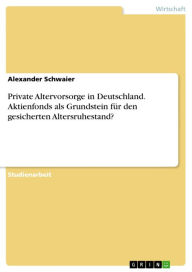 Title: Private Altervorsorge in Deutschland. Aktienfonds als Grundstein für den gesicherten Altersruhestand?, Author: Alexander Schwaier