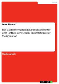 Title: Das Wählerverhalten in Deutschland unter dem Einfluss der Medien - Information oder Manipulation: Information oder Manipulation, Author: Lena Siemon