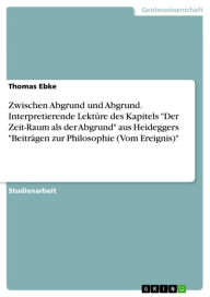 Title: Zwischen Abgrund und Abgrund. Interpretierende Lektüre des Kapitels 'Der Zeit-Raum als der Abgrund' aus Heideggers 'Beiträgen zur Philosophie (Vom Ereignis)', Author: Thomas Ebke