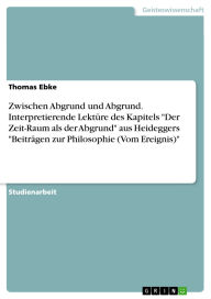 Title: Zwischen Abgrund und Abgrund. Interpretierende Lektüre des Kapitels Der Zeit-Raum als der Abgrund aus Heideggers Beiträgen zur Philosophie (Vom Ereignis), Author: Thomas Ebke