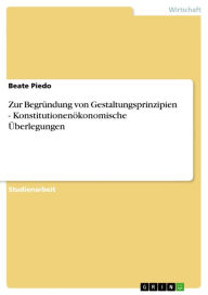 Title: Zur Begründung von Gestaltungsprinzipien - Konstitutionenökonomische Überlegungen: Konstitutionenökonomische Überlegungen, Author: Beate Piedo