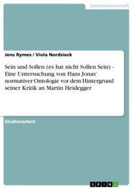 Title: Sein und Sollen (es hat nicht Sollen Sein) - Eine Untersuchung von Hans Jonas' normativer Ontologie vor dem Hintergrund seiner Kritik an Martin Heidegger : Eine Untersuchung von Hans Jonas' normativer Ontologie vor dem Hintergrund seiner Kritik an Martin, Author: Jens Rymes