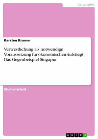 Title: Verwestlichung als notwendige Voraussetzung für ökonomischen Aufstieg? Das Gegenbeispiel Singapur, Author: Karsten Kramer