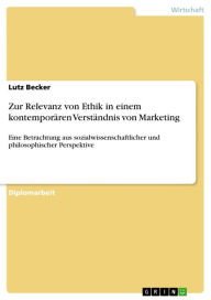 Title: Zur Relevanz von Ethik in einem kontemporären Verständnis von Marketing: Eine Betrachtung aus sozialwissenschaftlicher und philosophischer Perspektive, Author: Lutz Becker