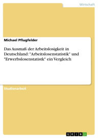 Title: Das Ausmaß der Arbeitslosigkeit in Deutschland: 'Arbeitslosenstatistik' und 'Erwerbslosenstatistk' ein Vergleich, Author: Michael Pflugfelder