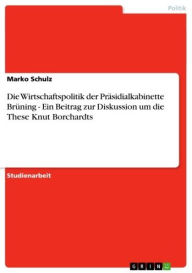 Title: Die Wirtschaftspolitik der Präsidialkabinette Brüning - Ein Beitrag zur Diskussion um die These Knut Borchardts: Ein Beitrag zur Diskussion um die These Knut Borchardts, Author: Marko Schulz