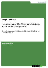 Title: Heinrich Mann, 'Der Untertan'. Satirische Macht und mächtige Satire: Betrachtungen des Verhältnisses Diederich Heßlings zu Guste Daimchen, Author: Evelyn Lehmann