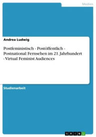 Title: Postfeministisch - Postöffentlich - Postnational: Fernsehen im 21. Jahrhundert - Virtual Feminist Audiences: Fernsehen im 21. Jahrhundert - Virtual Feminist Audiences, Author: Andrea Ludwig