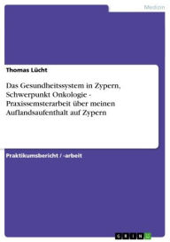 Title: Das Gesundheitssystem in Zypern, Schwerpunkt Onkologie - Praxissemsterarbeit über meinen Auflandsaufenthalt auf Zypern: Praxissemsterarbeit über meinen Auflandsaufenthalt auf Zypern, Author: Thomas Lücht