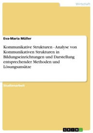 Title: Kommunikative Strukturen - Analyse von Kommunikativen Strukturen in Bildungseinrichtungen und Darstellung entsprechender Methoden und Lösungsansätze: Analyse von Kommunikativen Strukturen in Bildungseinrichtungen und Darstellung entsprechender Methoden un, Author: Eva-Maria Müller