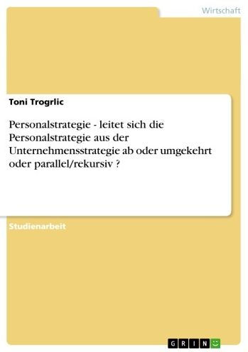 Personalstrategie - leitet sich die Personalstrategie aus der Unternehmensstrategie ab oder umgekehrt oder parallel/rekursiv ?: leitet sich die Personalstrategie aus der Unternehmensstrategie ab oder umgekehrt oder parallel/rekursiv ?