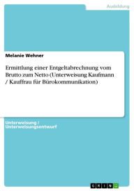 Title: Ermittlung einer Entgeltabrechnung vom Brutto zum Netto (Unterweisung Kaufmann / Kauffrau für Bürokommunikation), Author: Melanie Wehner