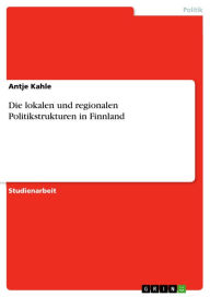 Title: Die lokalen und regionalen Politikstrukturen in Finnland, Author: Antje Kahle