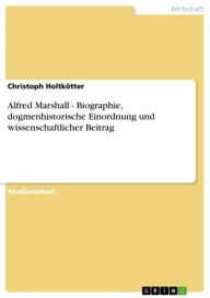 Title: Alfred Marshall - Biographie, dogmenhistorische Einordnung und wissenschaftlicher Beitrag: Biographie, dogmenhistorische Einordnung und wissenschaftlicher Beitrag, Author: Christoph Holtkötter