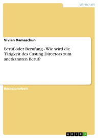 Title: Beruf oder Berufung - Wie wird die Tätigkeit des Casting Directors zum anerkannten Beruf?: Wie wird die Tätigkeit des Casting Directors zum anerkannten Beruf?, Author: Vivian Damaschun