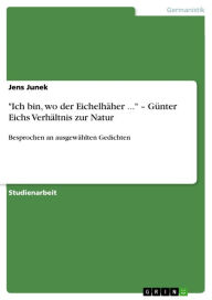 Title: 'Ich bin, wo der Eichelhäher ...' - Günter Eichs Verhältnis zur Natur: Besprochen an ausgewählten Gedichten, Author: Jens Junek