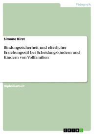 Title: Bindungssicherheit und elterlicher Erziehungsstil bei Scheidungskindern und Kindern von Vollfamilien, Author: Simone Kirst