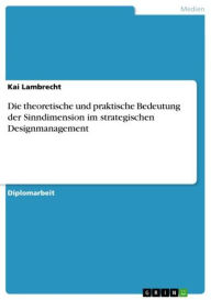Title: Die theoretische und praktische Bedeutung der Sinndimension im strategischen Designmanagement, Author: Kai Lambrecht