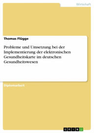 Title: Probleme und Umsetzung bei der Implementierung der elektronischen Gesundheitskarte im deutschen Gesundheitswesen, Author: Thomas Flügge