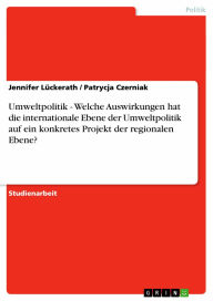 Title: Umweltpolitik - Welche Auswirkungen hat die internationale Ebene der Umweltpolitik auf ein konkretes Projekt der regionalen Ebene?: Welche Auswirkungen hat die internationale Ebene der Umweltpolitik auf ein konkretes Projekt der regionalen Ebene?, Author: Jennifer Lückerath