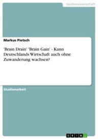 Title: 'Brain Drain' 'Brain Gain' - Kann Deutschlands Wirtschaft auch ohne Zuwanderung wachsen?: Kann Deutschlands Wirtschaft auch ohne Zuwanderung wachsen?, Author: Markus Pietsch