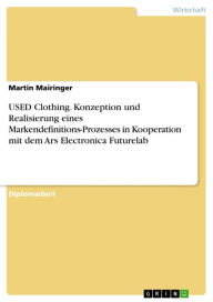 Title: USED Clothing. Konzeption und Realisierung eines Markendefinitions-Prozesses in Kooperation mit dem Ars Electronica Futurelab: Konzeption und Realisierung eines Prototyps zur Demonstration eines innovativen Markendefinitions-Prozesses. Ein Praxisprojekt i, Author: Martin Mairinger