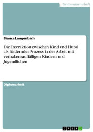 Title: Die Interaktion zwischen Kind und Hund als fördernder Prozess in der Arbeit mit verhaltensauffälligen Kindern und Jugendlichen, Author: Bianca Langenbach