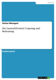 Title: Die Lasswell-Formel: Ursprung und Bedeutung, Author: Stefan Meingast