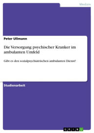 Title: Die Versorgung psychischer Kranker im ambulanten Umfeld: Gibt es den sozialpsychiatrischen ambulanten Dienst?, Author: Peter Ullmann