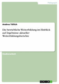 Title: Die betriebliche Weiterbildung im Hinblick auf Ergebnisse aktueller Weiterbildungsberichte, Author: Andrea Töllich